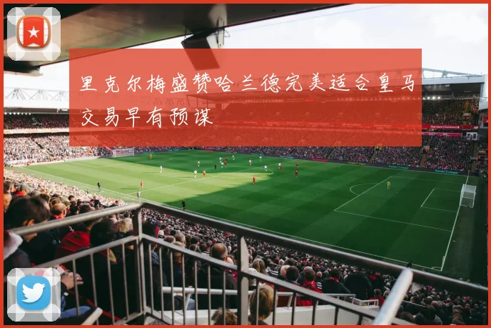 里克尔梅盛赞哈兰德完美适合皇马交易早有预谋