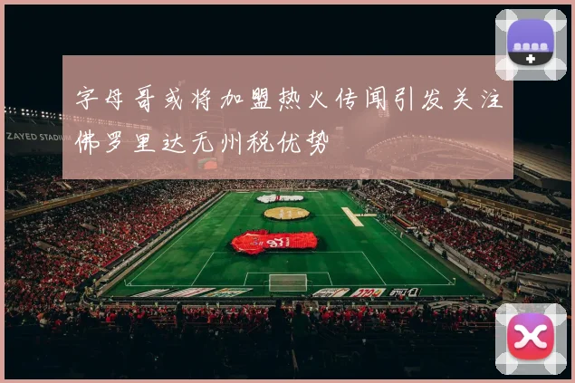 字母哥或将加盟热火传闻引发关注佛罗里达无州税优势
