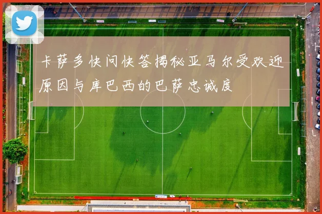 卡萨多快问快答揭秘亚马尔受欢迎原因与库巴西的巴萨忠诚度
