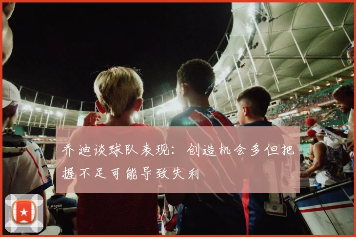 乔迪谈球队表现：创造机会多但把握不足可能导致失利