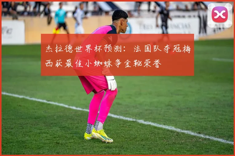杰拉德世界杯预测：法国队夺冠梅西获最佳小蜘蛛争金靴荣誉