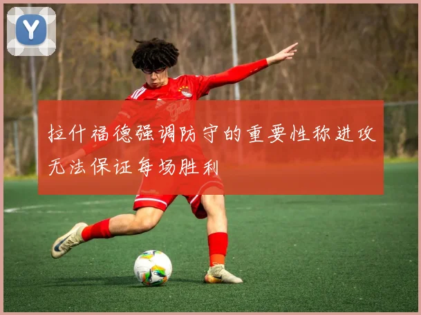 拉什福德强调防守的重要性称进攻无法保证每场胜利