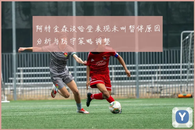阿特金森谈哈登表现未叫暂停原因分析与防守策略调整