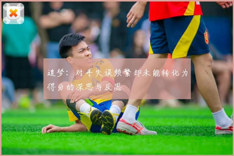 追梦：对手失误频繁却未能转化为得分的深思与反思