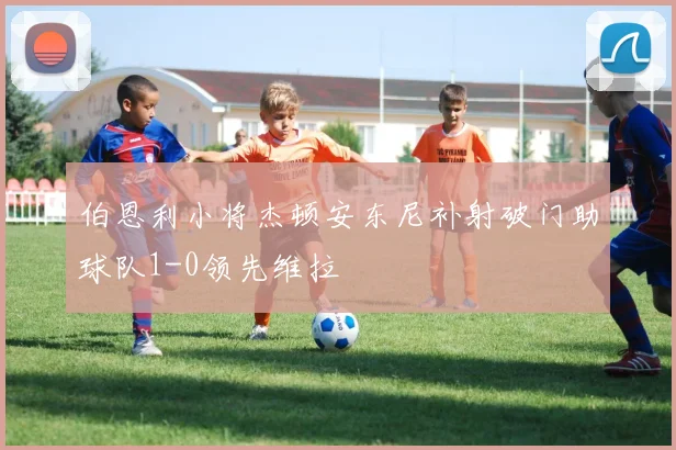 伯恩利小将杰顿安东尼补射破门助球队1-0领先维拉