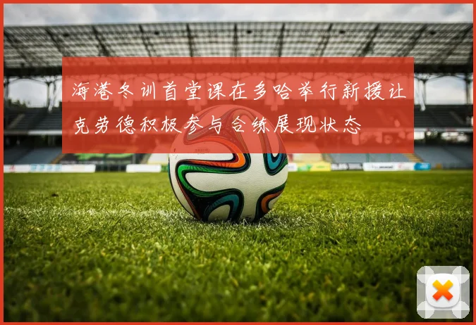 海港冬训首堂课在多哈举行新援让克劳德积极参与合练展现状态