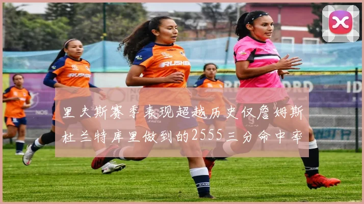 里夫斯赛季表现超越历史仅詹姆斯杜兰特库里做到的2555三分命中率50成就