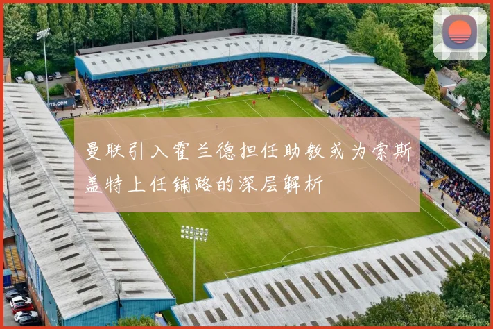 曼联引入霍兰德担任助教或为索斯盖特上任铺路的深层解析