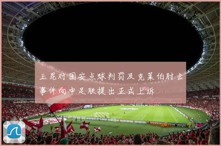 玉昆对国安点球判罚及克莱伯肘击事件向中足联提出正式上诉