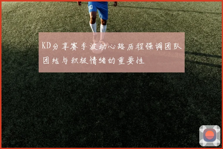 KD分享赛季波动心路历程强调团队团结与积极情绪的重要性
