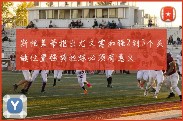 斯帕莱蒂指出尤文需加强2到3个关键位置强调控球必须有意义