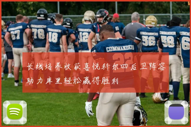 长线培养收获喜悦科尔四后卫阵容助力库里轻松赢得胜利