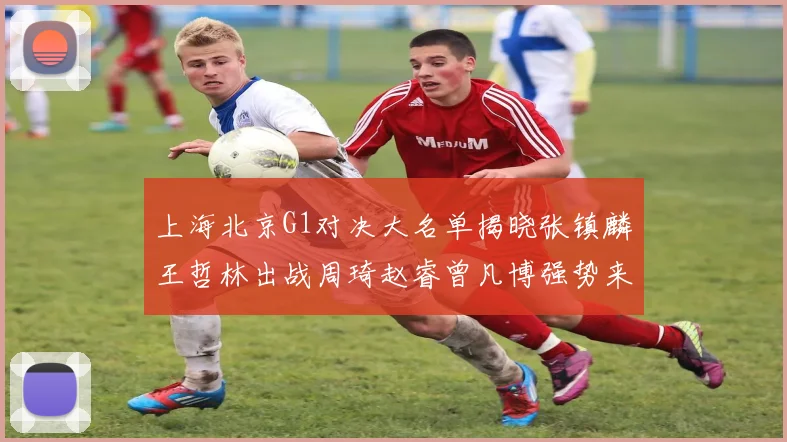 上海北京G1对决大名单揭晓张镇麟王哲林出战周琦赵睿曾凡博强势来袭