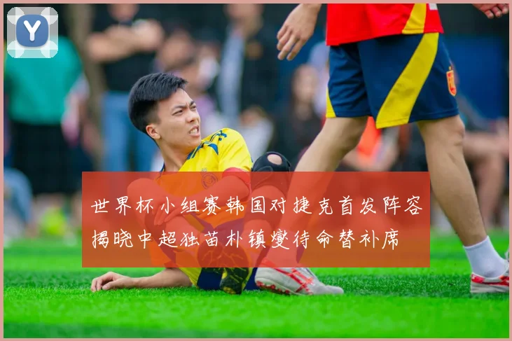 世界杯小组赛韩国对捷克首发阵容揭晓中超独苗朴镇燮待命替补席