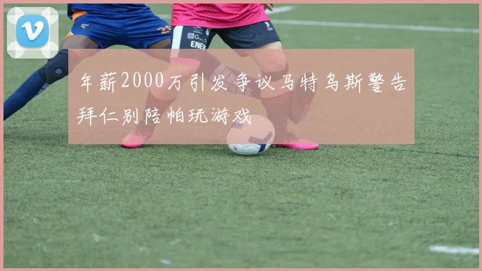 年薪2000万引发争议马特乌斯警告拜仁别陪帕玩游戏