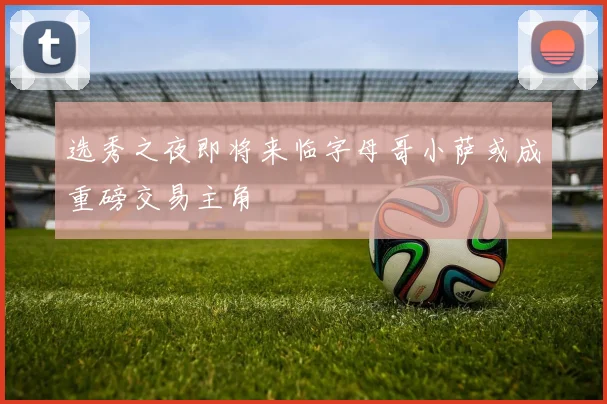 选秀之夜即将来临字母哥小萨或成重磅交易主角