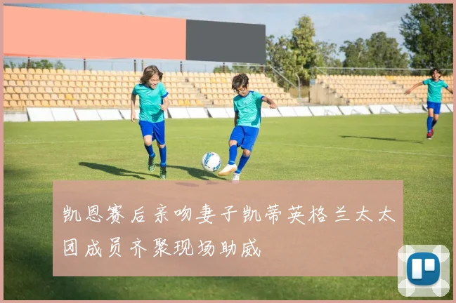凯恩赛后亲吻妻子凯蒂英格兰太太团成员齐聚现场助威