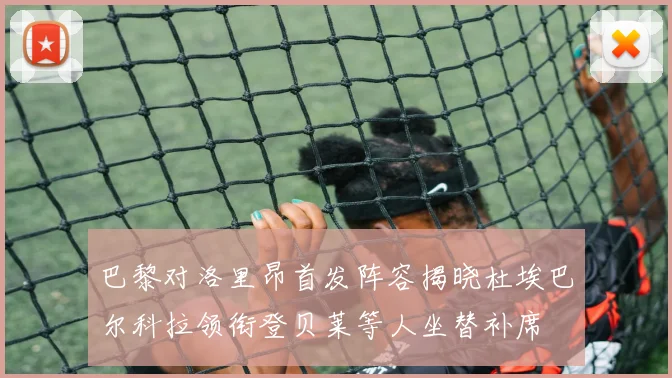 巴黎对洛里昂首发阵容揭晓杜埃巴尔科拉领衔登贝莱等人坐替补席