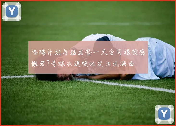 洛瑞计划与猛龙签一天合同退役感慨若7号球衣退役必定泪流满面