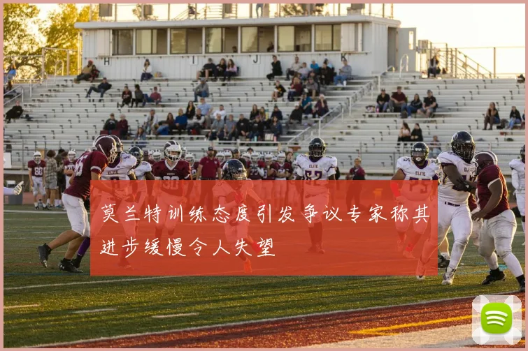 莫兰特训练态度引发争议专家称其进步缓慢令人失望