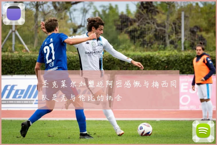圣克莱尔加盟迈阿密感慨与梅西同队是无与伦比的机会