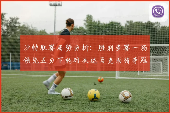 沙特联赛局势分析：胜利多赛一场领先五分下轮对决达马克或将夺冠