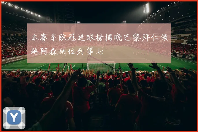 本赛季欧冠进球榜揭晓巴黎拜仁领跑阿森纳位列第七