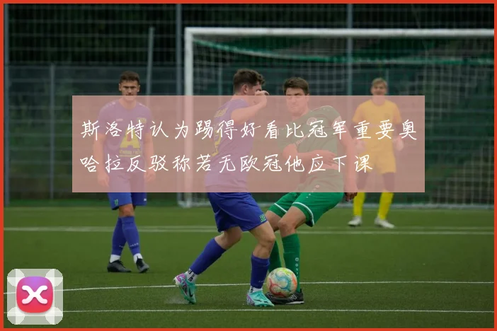 斯洛特认为踢得好看比冠军重要奥哈拉反驳称若无欧冠他应下课