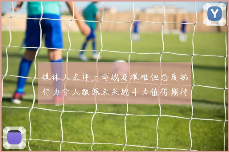 媒体人点评上海战局艰难但态度执行力令人敬佩未来战斗力值得期待